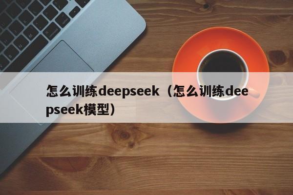 怎么训练deepseek（怎么训练deepseek模型）