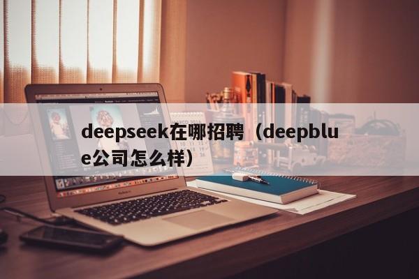 deepseek在哪招聘（deepblue公司怎么样）