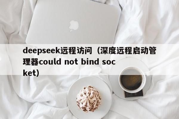 deepseek远程访问（深度远程启动管理器could not bind socket）