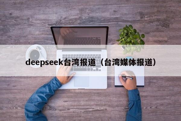 deepseek台湾报道（台湾媒体报道）