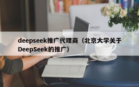 deepseek推广代理商(北京大学关于DeepSeek的推广)