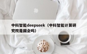 中科智能deepseek（中科智能计算研究院是国企吗）