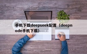 手机下载deepseek配置(deepnode手机下载)
