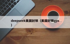 deepseek美国封锁（美国封锁gps）