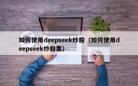 如何使用deepseek炒股（如何使用deepseek炒股票）