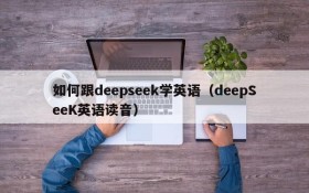 如何跟deepseek学英语(deepSeeK英语读音)