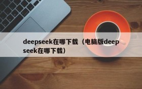 deepseek在哪下载（电脑版deepseek在哪下载）