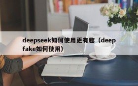 deepseek如何使用更有趣(deepfake如何使用)