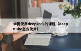 如何使用deepseek的课程(deepnuke怎么使用)