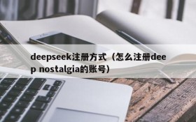 deepseek注册方式（怎么注册deep nostalgia的账号）