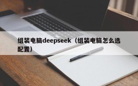 组装电脑deepseek（组装电脑怎么选配置）