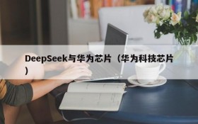 DeepSeek与华为芯片（华为科技芯片）