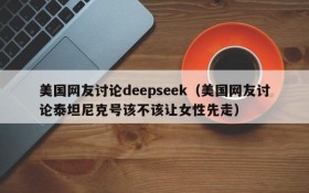 美国网友讨论deepseek(美国网友讨论泰坦尼克号该不该让女性先走)