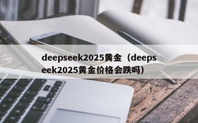 deepseek2025黄金（deepseek2025黄金价格会跌吗）