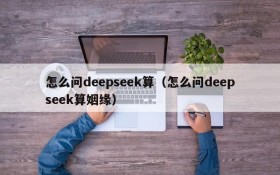 怎么问deepseek算(怎么问deepseek算姻缘)