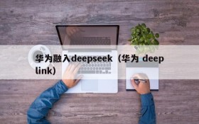 华为融入deepseek(华为 deeplink)