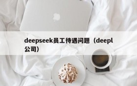 deepseek员工待遇问题(deepl公司)
