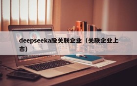 deepseeka股关联企业(关联企业上市)
