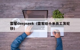 雷军deepseek（雷军给小米员工发蛇钞）