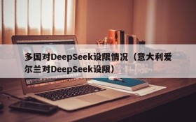 多国对DeepSeek设限情况(意大利爱尔兰对DeepSeek设限)