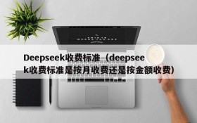 Deepseek收费标准（deepseek收费标准是按月收费还是按金额收费）