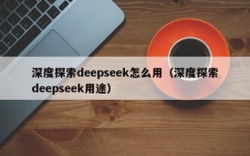 深度探索deepseek怎么用(深度探索deepseek用途)