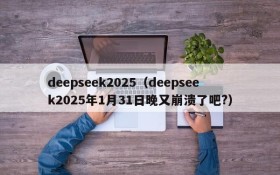 deepseek2025（deepseek2025年1月31日晚又崩溃了吧?）