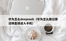 华为怎么deepseek(华为怎么跳过激活锁直接进入手机)