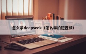 怎么学deepseek（怎么学拍短视频）