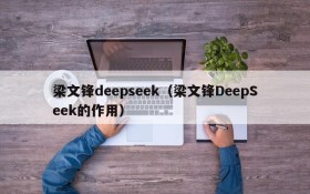 梁文锋deepseek（梁文锋DeepSeek的作用）