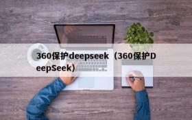 360保护deepseek（360保护DeepSeek）