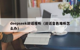 deepseek说话难听（说话音色难听怎么办）