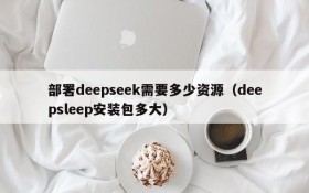 部署deepseek需要多少资源(deepsleep安装包多大)