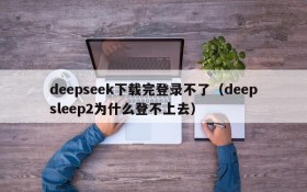 deepseek下载完登录不了(deepsleep2为什么登不上去)