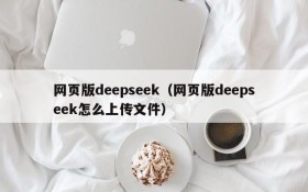 网页版deepseek（网页版deepseek怎么上传文件）