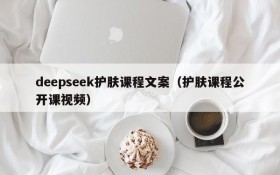 deepseek护肤课程文案（护肤课程公开课视频）