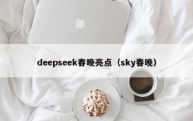 deepseek春晚亮点（sky春晚）