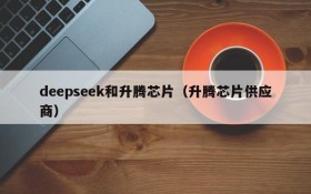 deepseek和升腾芯片（升腾芯片供应商）