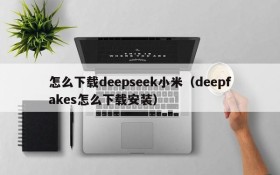 怎么下载deepseek小米（deepfakes怎么下载安装）