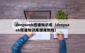 deepseek搭建知识库(deepseek搭建知识库使用教程)