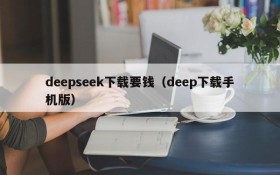 deepseek下载要钱（deep下载手机版）