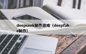 deepseek制作游戏（deepfake制作）