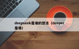 deepseek是谁的想法(deeper是谁)