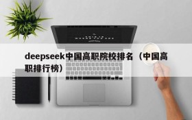 deepseek中国高职院校排名(中国高职排行榜)