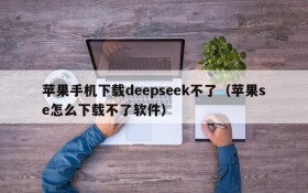 苹果手机下载deepseek不了(苹果se怎么下载不了软件)