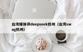 台湾媒体评deepseek杭州(台湾swag杭州)