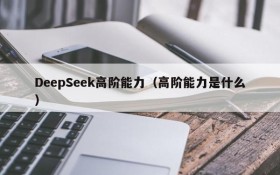 DeepSeek高阶能力（高阶能力是什么）