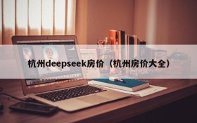 杭州deepseek房价（杭州房价大全）