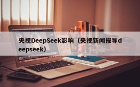 央视DeepSeek影响(央视新闻报导deepseek)
