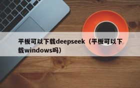 平板可以下载deepseek（平板可以下载windows吗）
